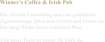 Winner's Coffee & Irish Pub

Die stilvolle Einrichtung und eine gemütliche Zigarrenlounge laden zum Chillen und Feiern ein. Die lange Theke bietet ordentlich Platz.

Und unser Team ist immer für Euch da.